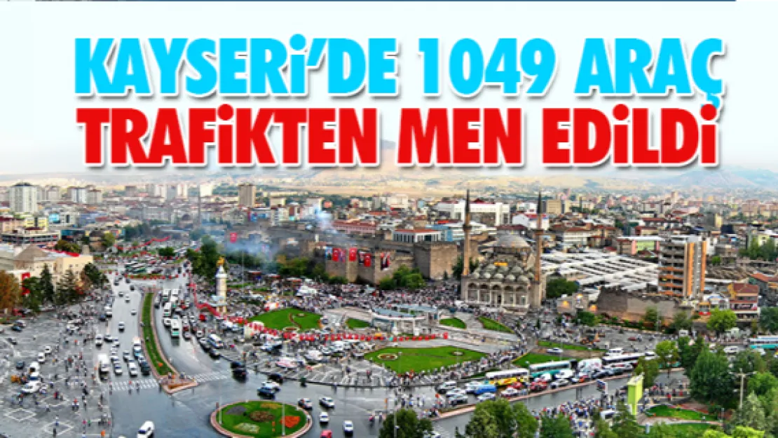 KAYSERi'DE 1049 ARAÇ TRAFiKTEN MEN EDiLDi