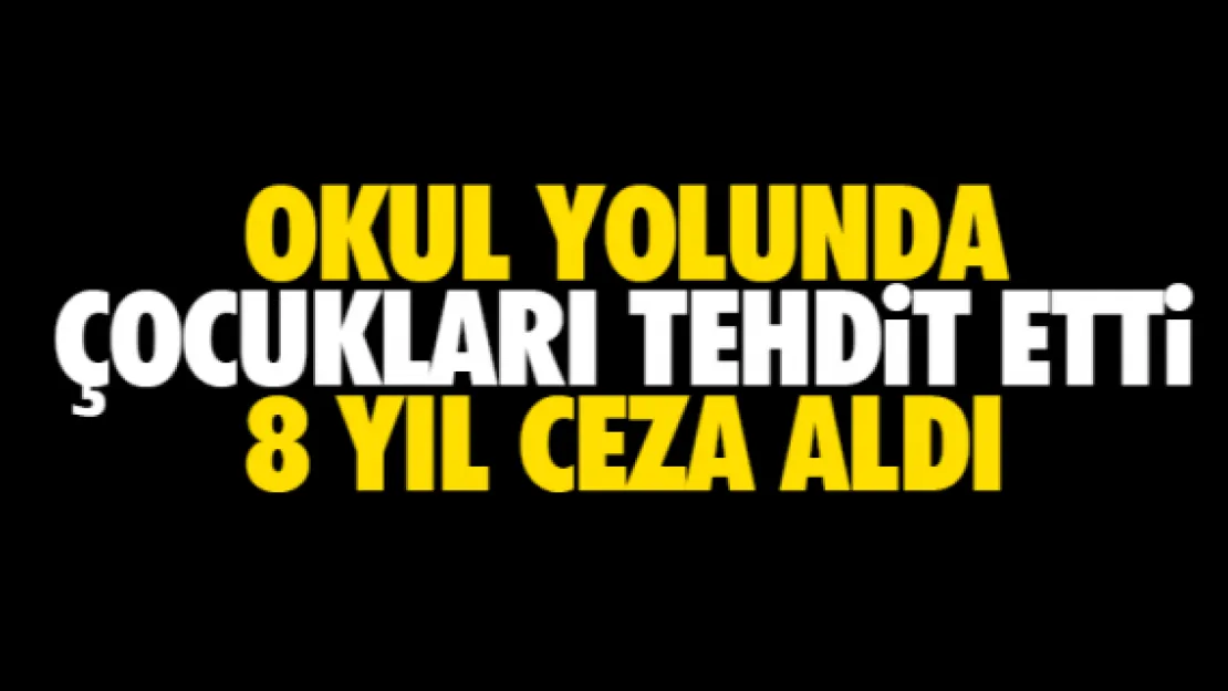 OKUL YOLUNDA  ÇOCUKLARI TEHDİT ETTİ 8 YIL CEZA ALDI