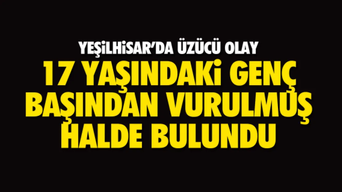 17 YAŞINDAKi GENÇ BAŞINDAN VURULMUŞ  HALDE BULUNDU