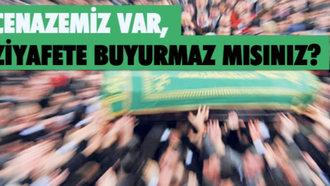 CENAZEMİZ VAR, ZİYAFETE BUYURMAZ MISINIZ?