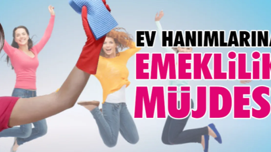 Ev hanımlarına emeklilik müjdesi 