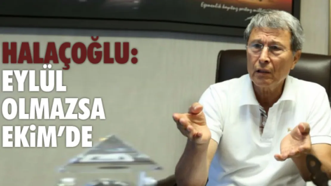 HALAÇOĞLU: EYLÜL OLMAZSA EKİM'DE...