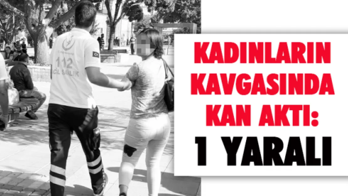 Kadınların kavgasında kan aktı: 1 yaralı