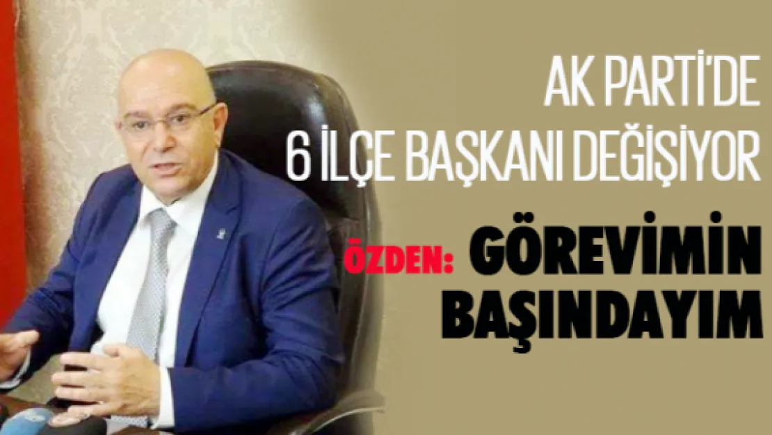 AK PARTİ'DE 6 İLÇE BAŞKANI DEĞİŞİYOR