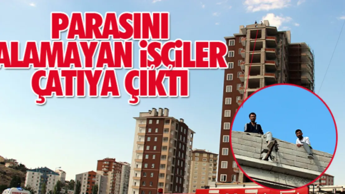 Parasını alamayan işçiler çatıya çıktı