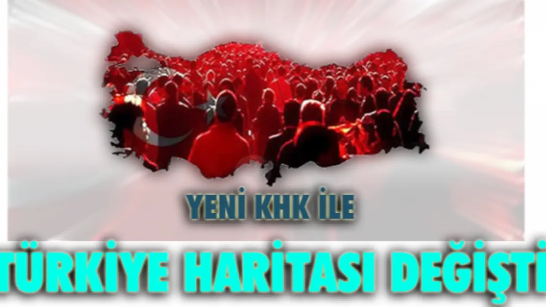 YENİ KHK İLE TÜRKİYE HARİTASI DEĞİŞTİ