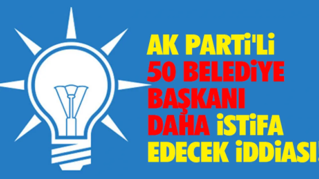 AK Parti'li 50 belediye başkanı daha istifa edecek iddiası!