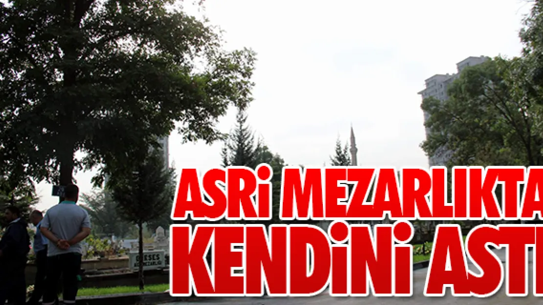 ASRİ MEZARLIKTA KENDİNİ ASTI