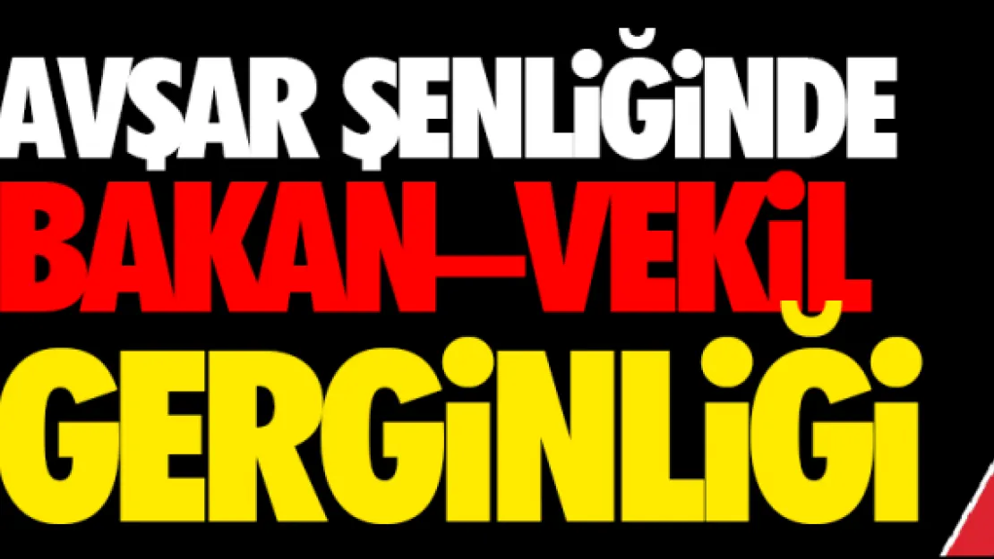 AVŞAR ŞENLİĞİNDE BAKAN –VEKİL GERGİNLİĞİ