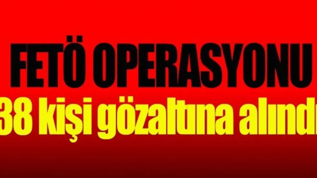 FETÖ operasyonu: 38 gözaltı