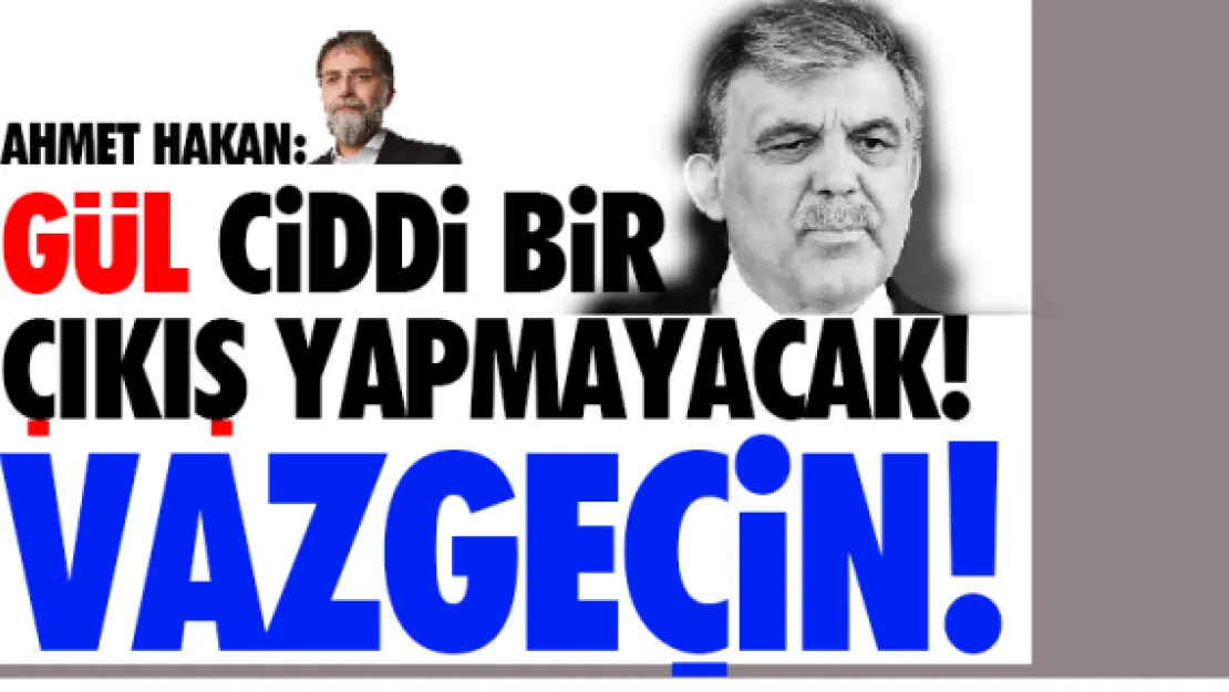 Gül ciddi bir çıkış yapmayacak! Vazgeçin!