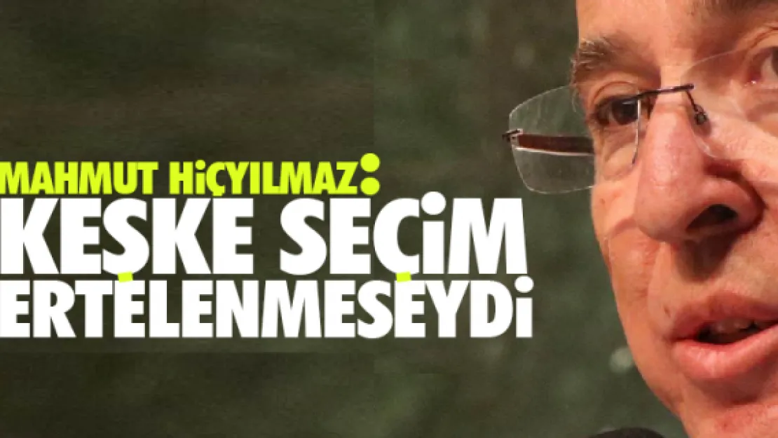 Hiçyılmaz:  Keşke seçim ertelenmeseydi