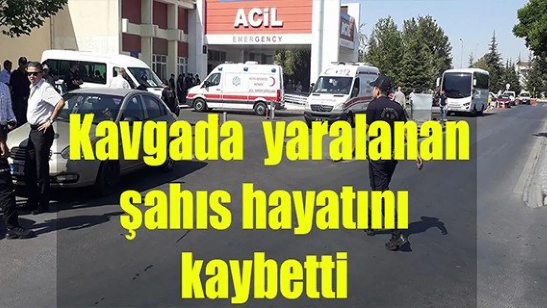 Kavgada ağır yaralanan şahıs hayatını kaybetti