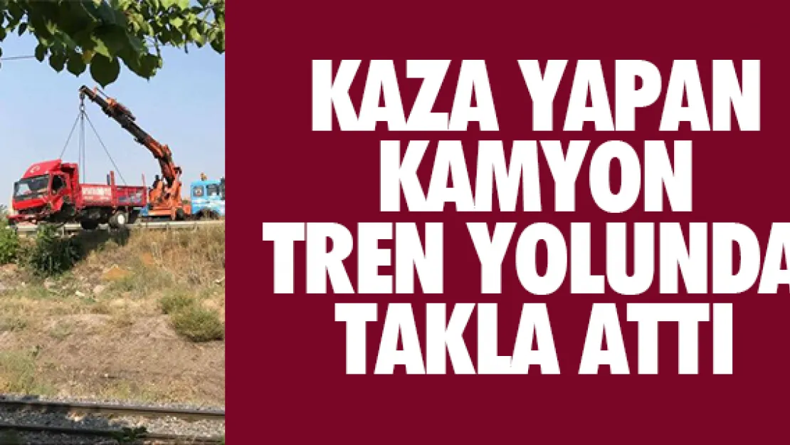 KAZA YAPAN KAMYON TREN YOLUNDA TAKLA ATTI