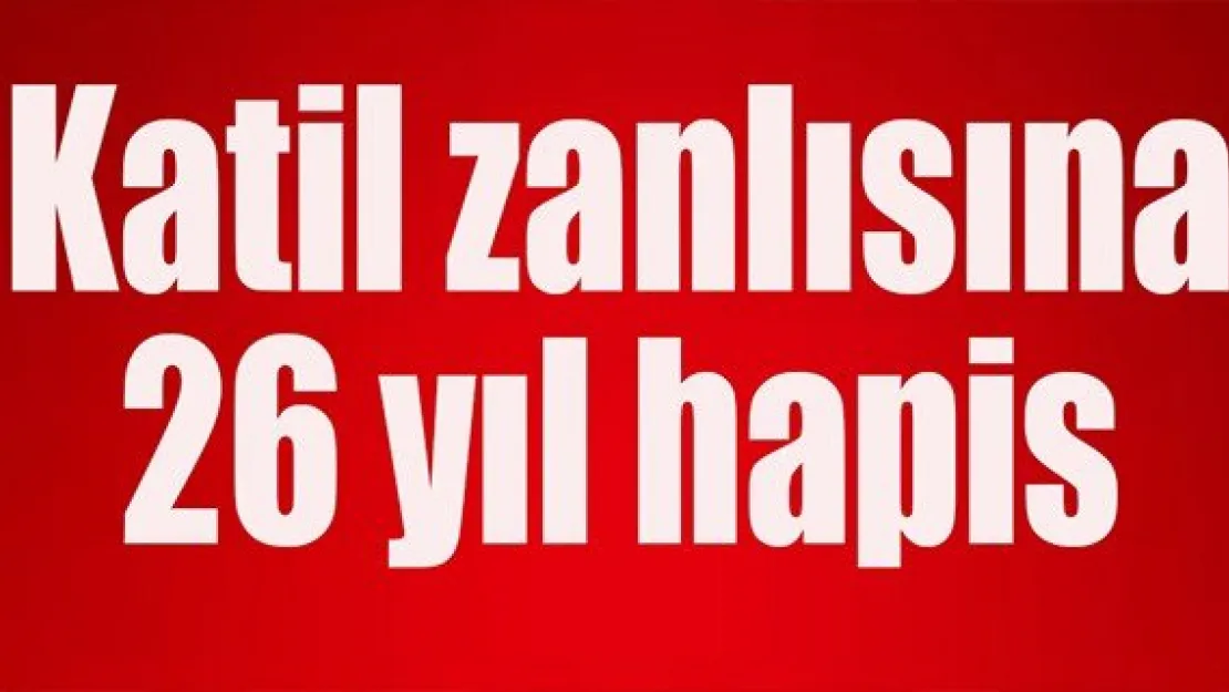 Katil zanlısına 26 yıl hapis