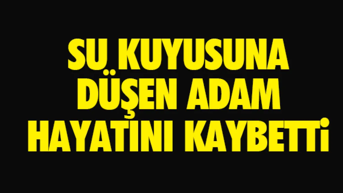 SU KUYUSUNA DÜŞEN ADAM HAYATINI KAYBETTi