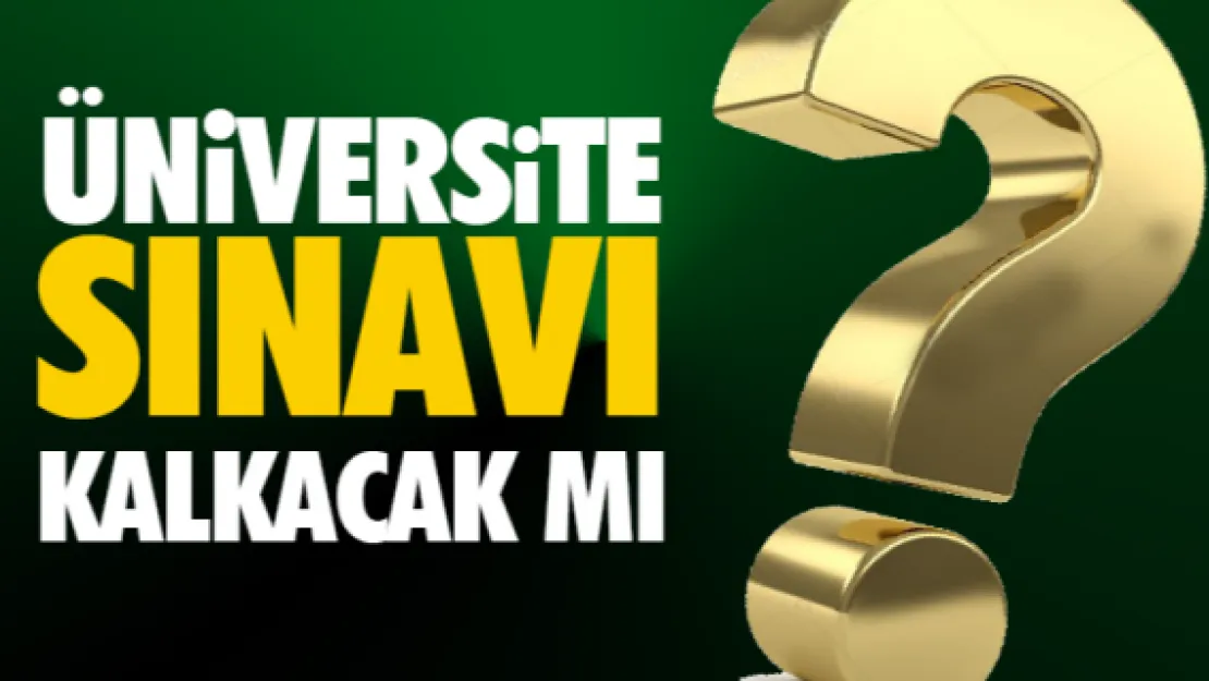 Üniversite sınavı kalkacak mı?