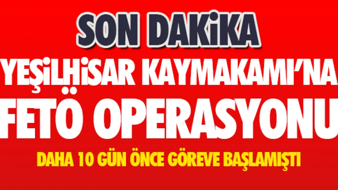 YEŞiLHiSAR KAYMAKAMINA FETÖ OPERASYONU