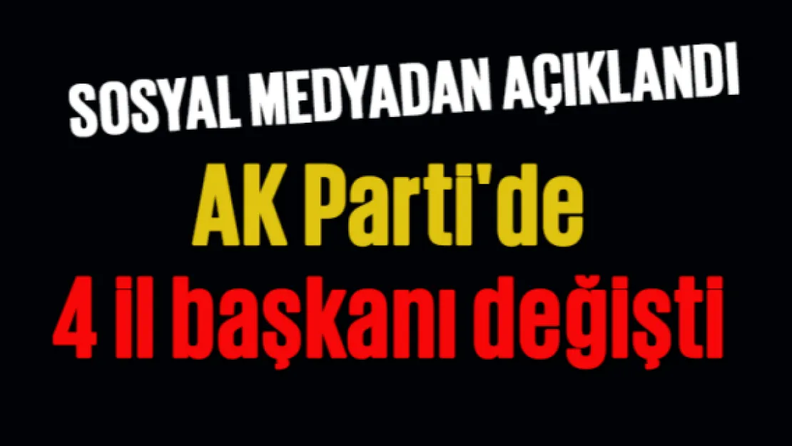 AK Parti'de 4 il başkanı değişti