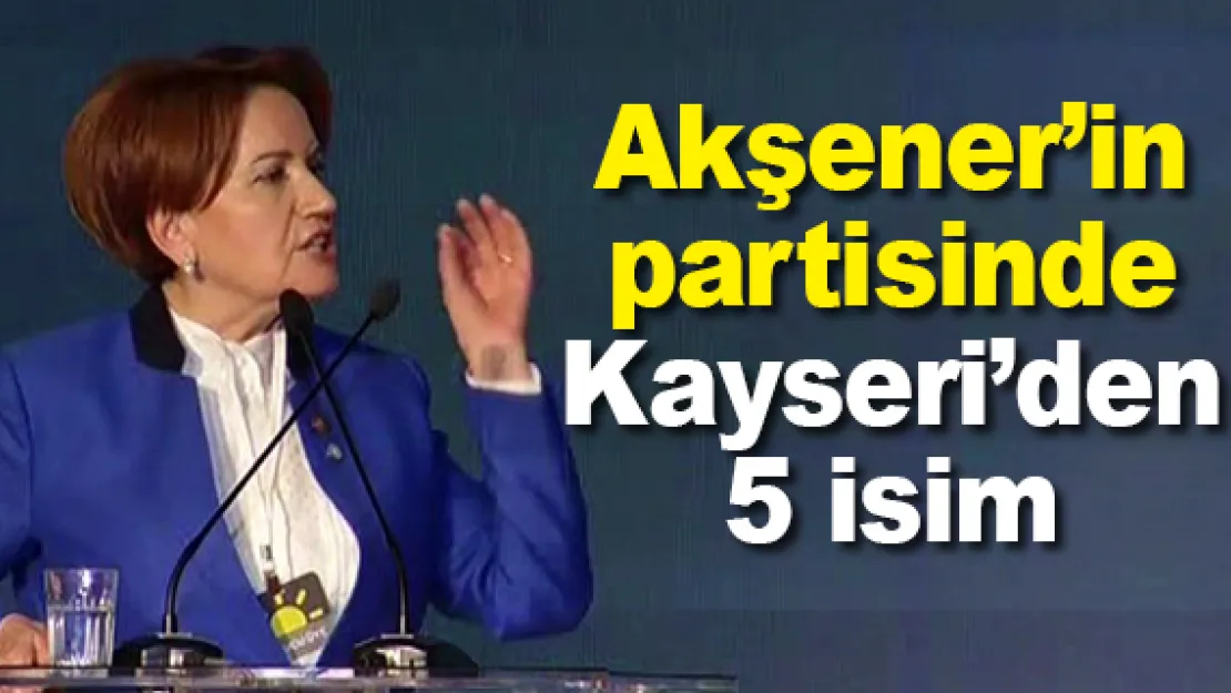 Akşener'in partisinde Kayseri'den 5 isim
