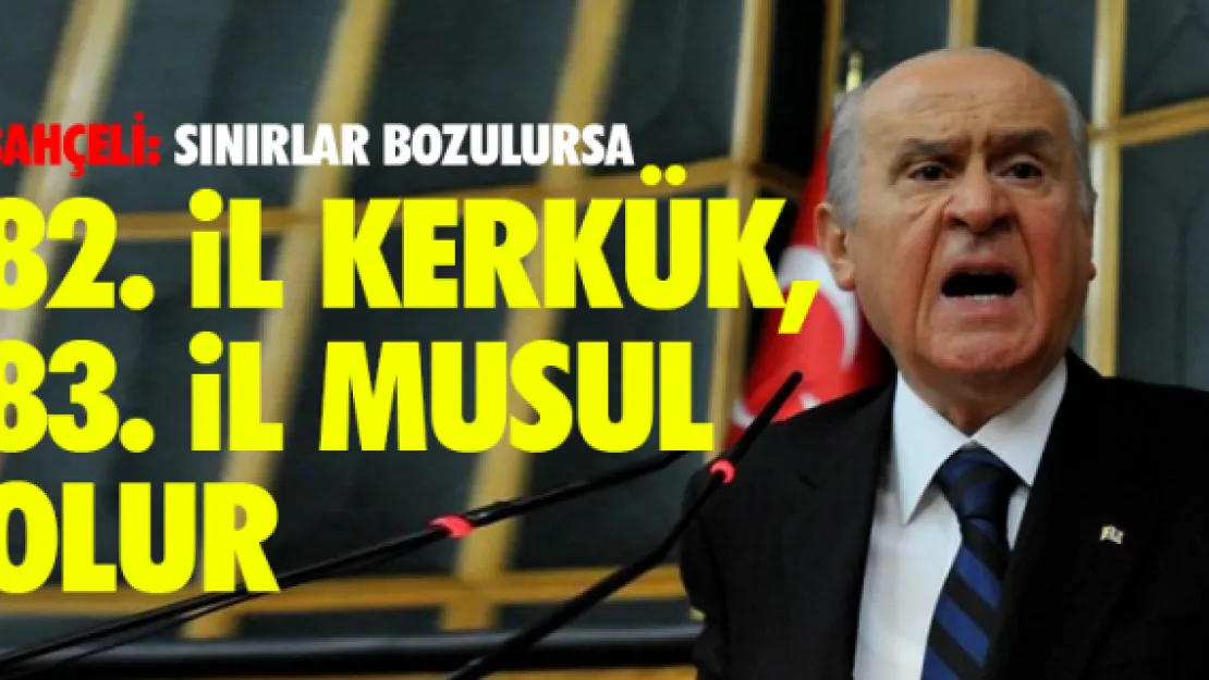 Bahçeli: Sınırlar bozulursa 82. il Kerkük, 83. il Musul olur