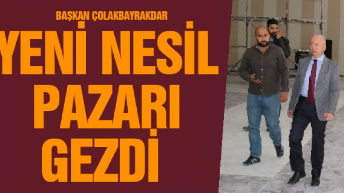 Başkan Çolakbayrakdar yeni nesil pazarı gezdi 