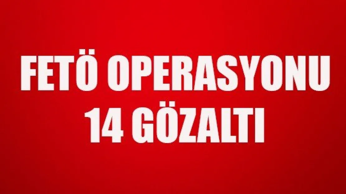 FETÖ OPERASYONU: 14 GÖZALTI