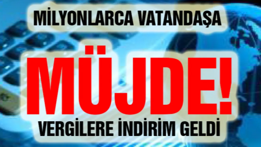 MİLYONLARCA VATANDAŞA  MÜJDE! VERGİLERE İNDİRİM GELDİ