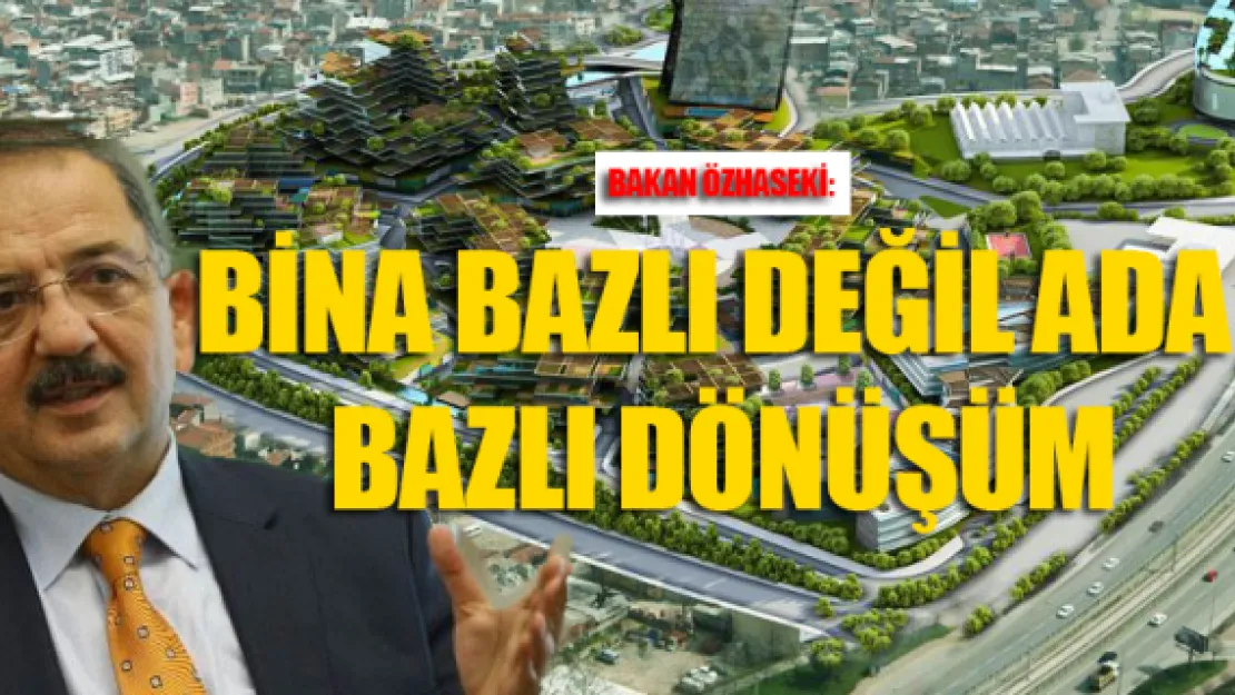 Bakan Özhaseki:  Bina bazlı değil ada bazlı dönüşüm