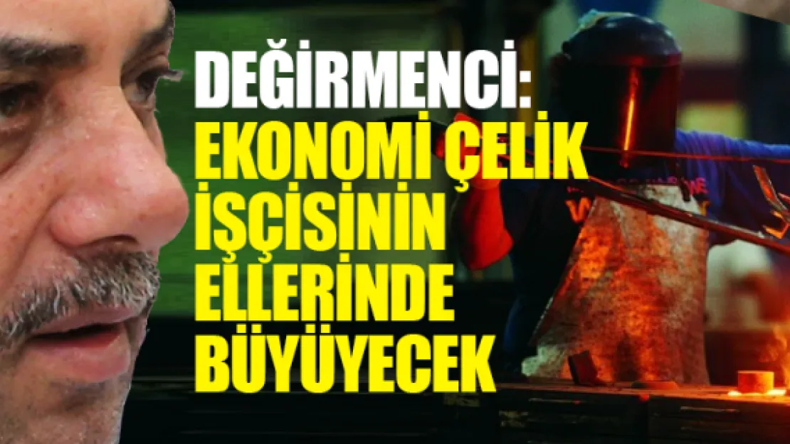 Değirmenci: EKONOMİ ÇELİK İŞÇİSİNİN ELLERİNDE BÜYÜYECEK