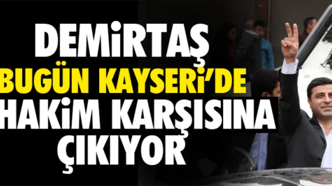 DEMiRTAŞ BUGÜN KAYSERi'DE HAKiM KARŞISINA ÇIKIYOR