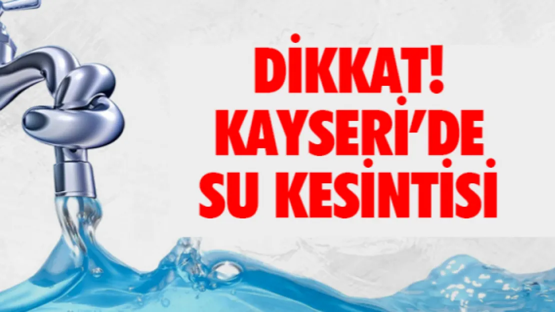 DİKKAT! KAYSERİ'DE SU KESİNTİSİ