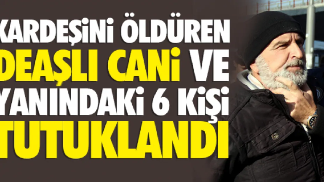 KARDEŞiNi ÖLDÜREN DEAŞLI CANi VE YANINDAKi 6 KiŞi TUTUKLANDI