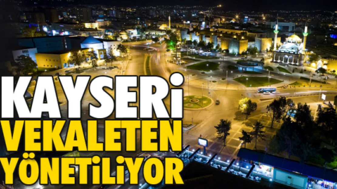 KAYSERi VEKALETEN YÖNETiLiYOR