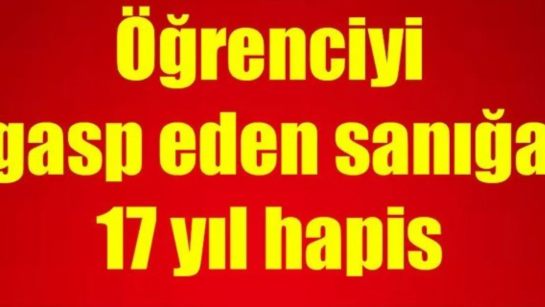 Öğrenciyi gasp eden sanığa 17 yıl hapis