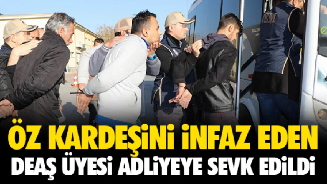 ÖZ KARDEŞiNi iNFAZ EDEN DEAŞ ÜYESi ADLiYEYE SEVK EDiLDi