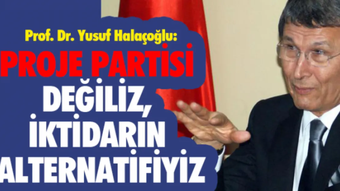 PROJE PARTİSİ DEĞİLİZ, İKTİDARIN ALTERNATİFİYİZ