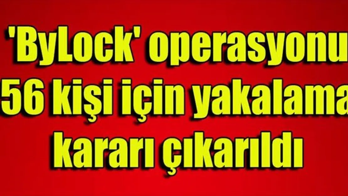 'ByLock' operasyonu: 56 kişi için yakalama kararı çıkarıldı