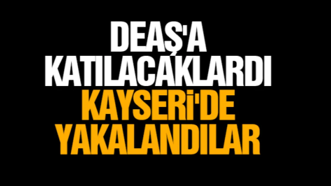 DEAŞ'A  KATILACAKLARDI KAYSERi'DE YAKALANDILAR