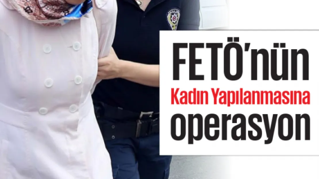 FETÖ'nün &quotKadın Yapılanmasına" operasyon