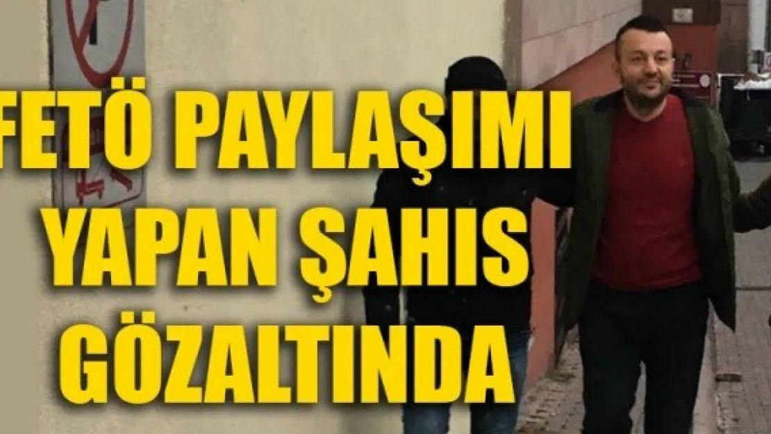 FETÖ PAYLAŞIMI  YAPAN ŞAHIS  GÖZALTINDA