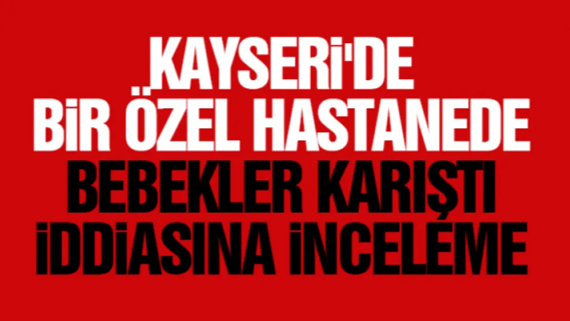 HASTANEDE BEBEKLER KARIŞTI iDDiASINA iNCELEME