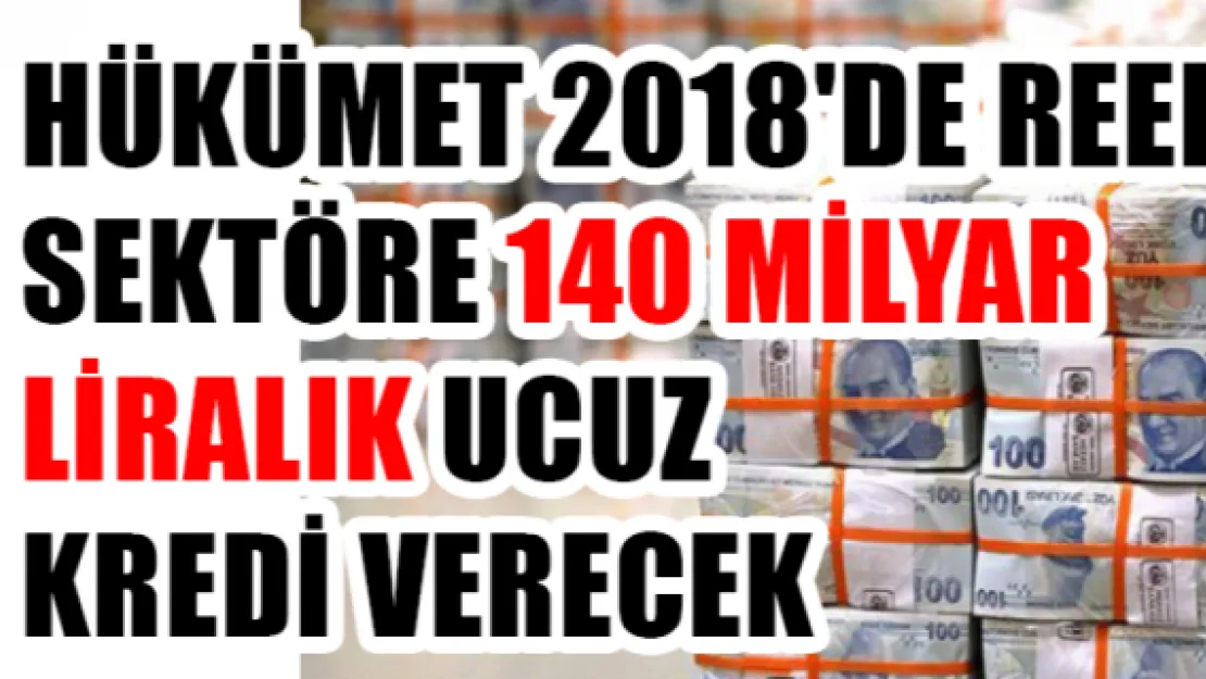 Hükümet 2018'de reel sektöre 140 milyar liralık ucuz kredi verecek