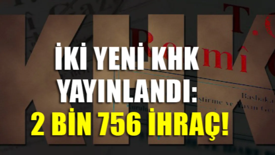 İki yeni KHK yayınlandı: 2 bin 756 ihraç!