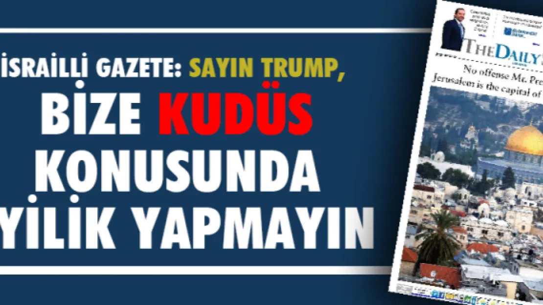 İsrailli gazete: Sayın Trump, bize Kudüs konusunda iyilik yapmayın