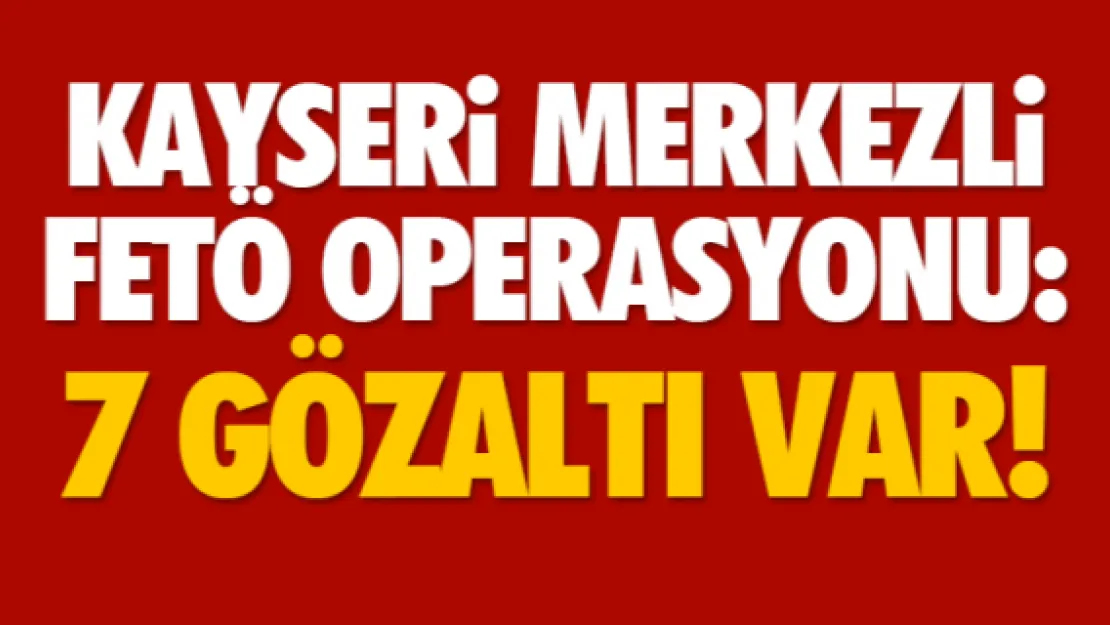 KAYSERi MERKEZLi FETÖ OPERASYONU: 7 GÖZALTI VAR!