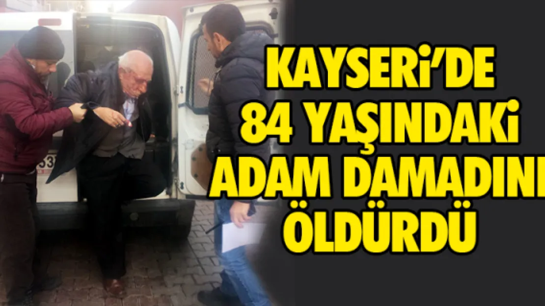 KAYSERi'DE 84 YAŞINDAKi ADAM DAMADINI ÖLDÜRDÜ