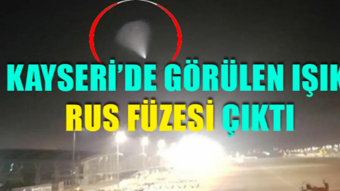 Kayseri'de görülen ışık Rus füzesi çıktı