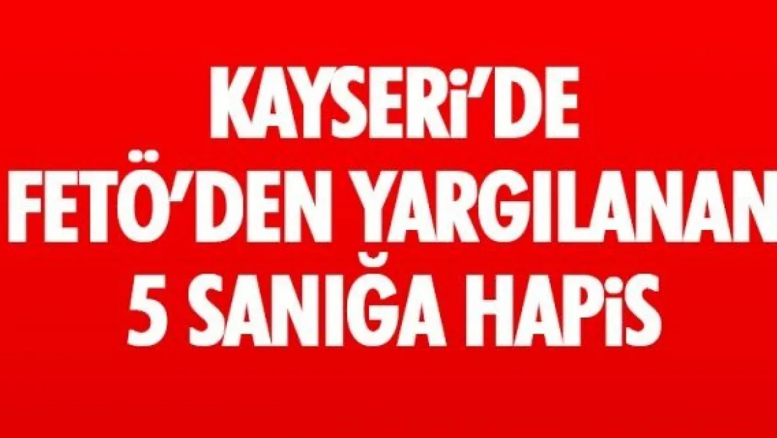 KAYSERi'DE FETÖ'DEN YARGILANAN 5 SANIĞA HAPiS