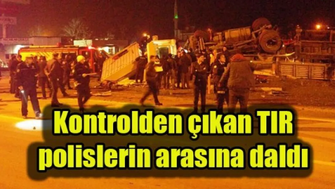 Kontrolden çıkan tır polislerin arasına daldı